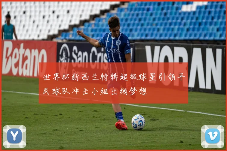 世界杯新西兰特辑超级球星引领平民球队冲击小组出线梦想