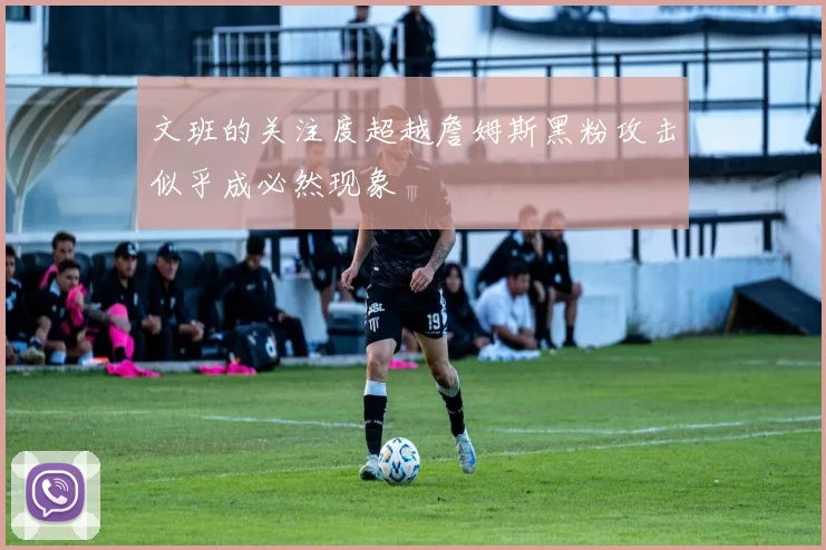 文班的关注度超越詹姆斯黑粉攻击似乎成必然现象