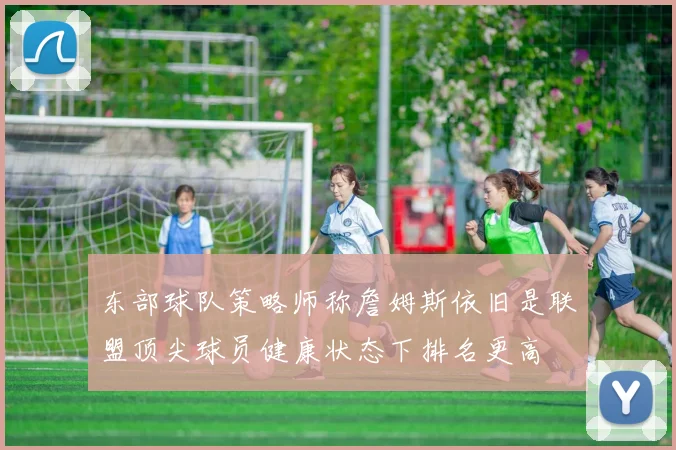 东部球队策略师称詹姆斯依旧是联盟顶尖球员健康状态下排名更高