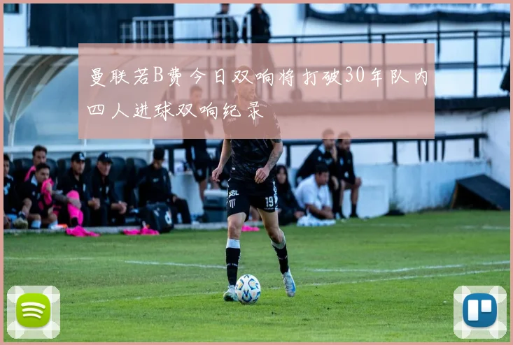 曼联若B费今日双响将打破30年队内四人进球双响纪录