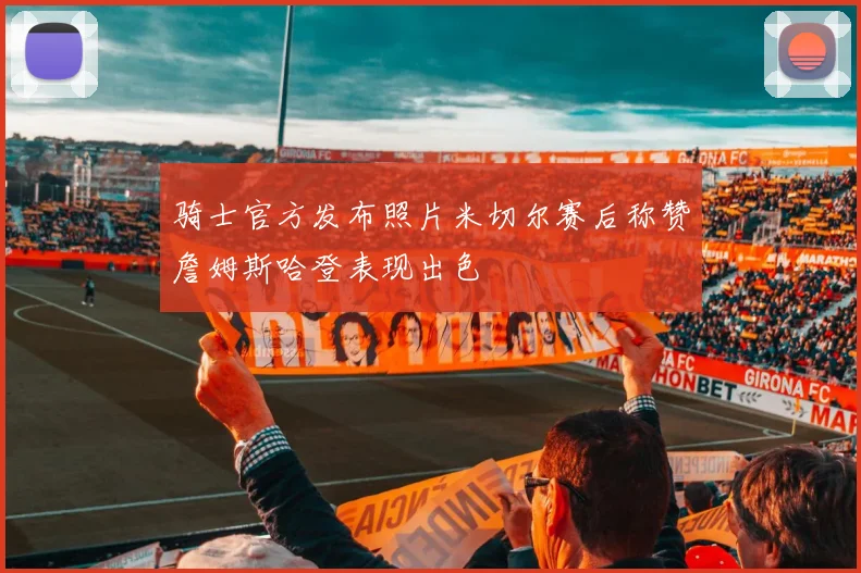 骑士官方发布照片米切尔赛后称赞詹姆斯哈登表现出色