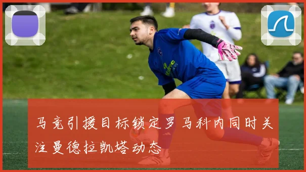 马竞引援目标锁定罗马科内同时关注曼德拉凯塔动态