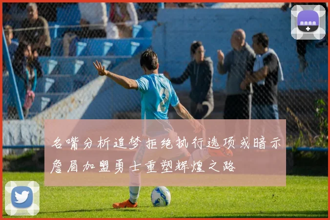 名嘴分析追梦拒绝执行选项或暗示詹眉加盟勇士重塑辉煌之路