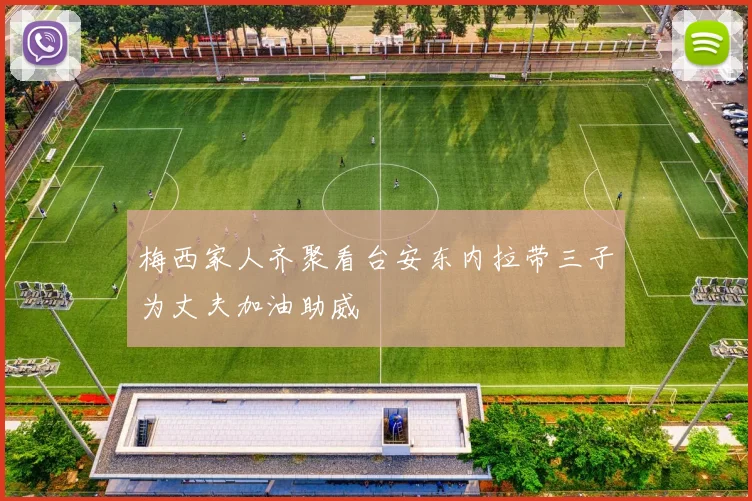 梅西家人齐聚看台安东内拉带三子为丈夫加油助威