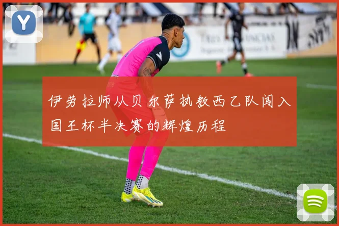 伊劳拉师从贝尔萨执教西乙队闯入国王杯半决赛的辉煌历程