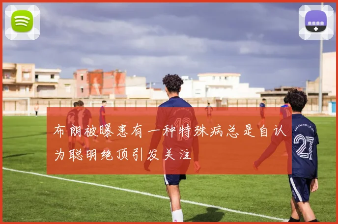 布朗被曝患有一种特殊病总是自认为聪明绝顶引发关注