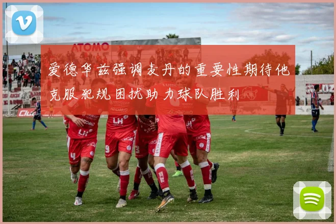 爱德华兹强调麦丹的重要性期待他克服犯规困扰助力球队胜利