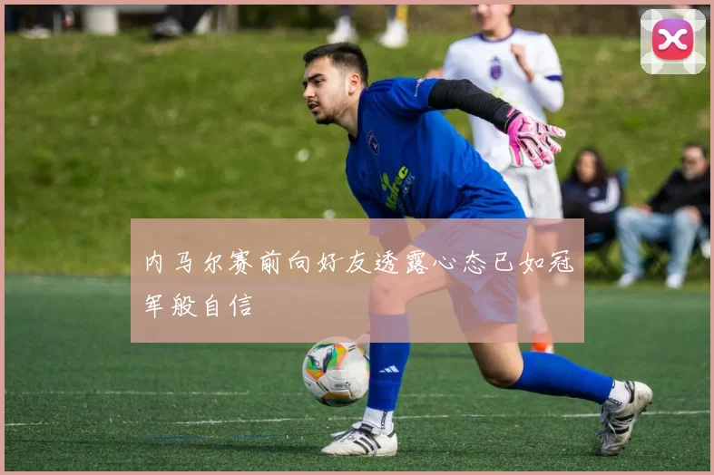 内马尔赛前向好友透露心态已如冠军般自信
