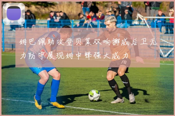 姆巴佩助攻登贝莱双响挪威后卫无力防守展现姆中锋强大威力
