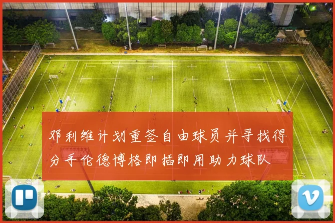 邓利维计划重签自由球员并寻找得分手伦德博格即插即用助力球队